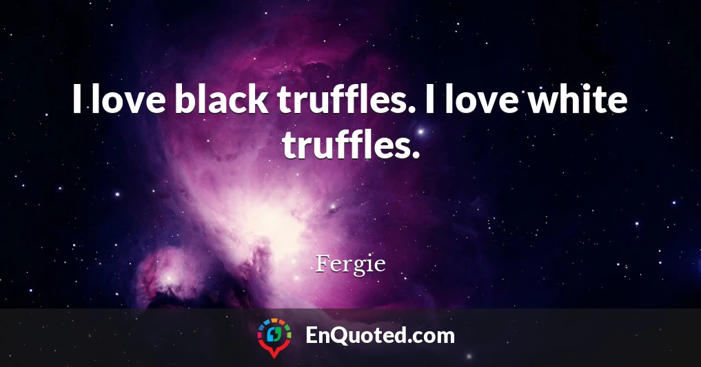 I love black truffles. I love white truffles.