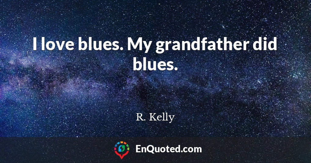 I love blues. My grandfather did blues.