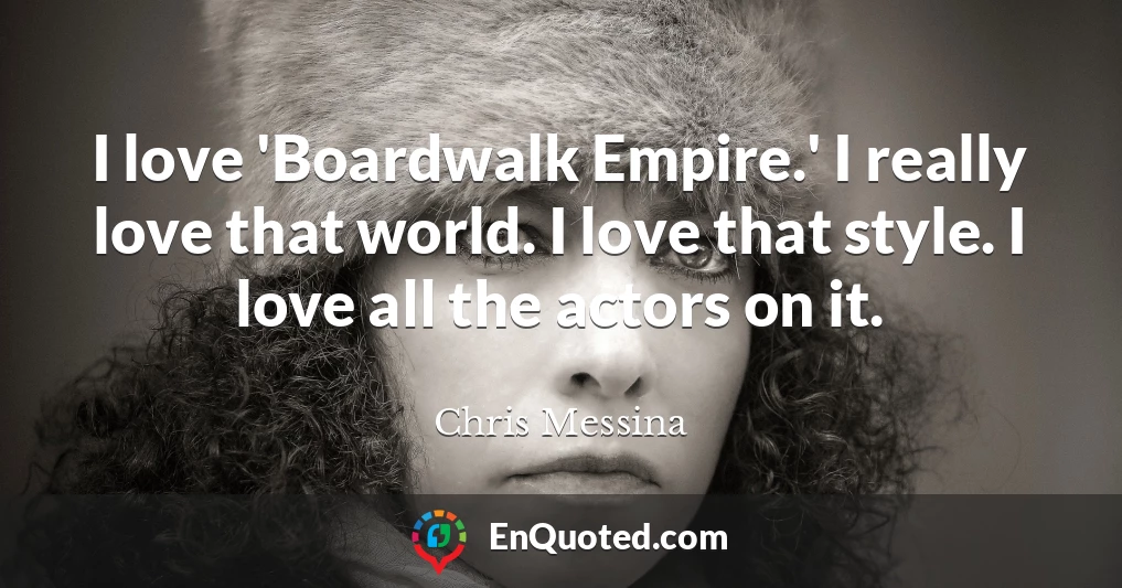 I love 'Boardwalk Empire.' I really love that world. I love that style. I love all the actors on it.