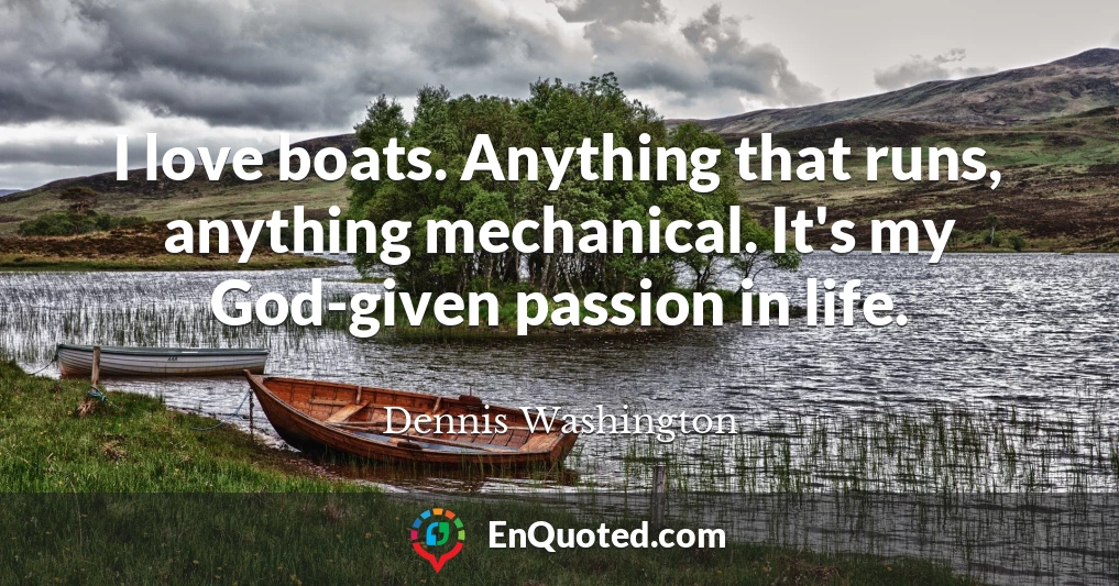 I love boats. Anything that runs, anything mechanical. It's my God-given passion in life.