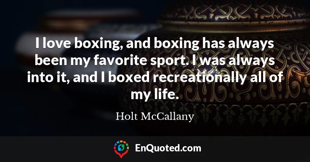 I love boxing, and boxing has always been my favorite sport. I was always into it, and I boxed recreationally all of my life.