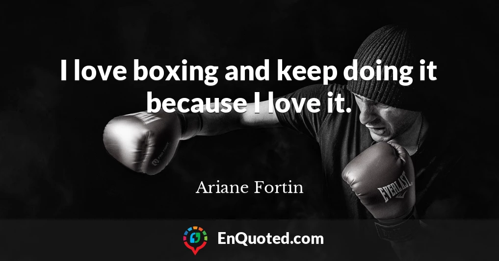 I love boxing and keep doing it because I love it.