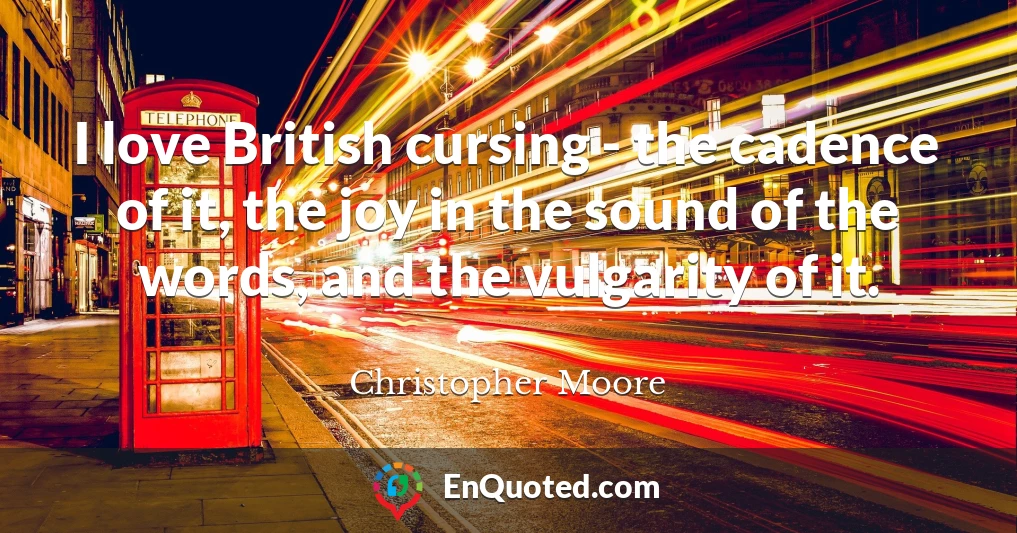 I love British cursing - the cadence of it, the joy in the sound of the words, and the vulgarity of it.