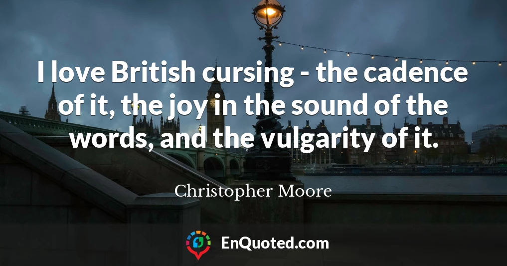 I love British cursing - the cadence of it, the joy in the sound of the words, and the vulgarity of it.