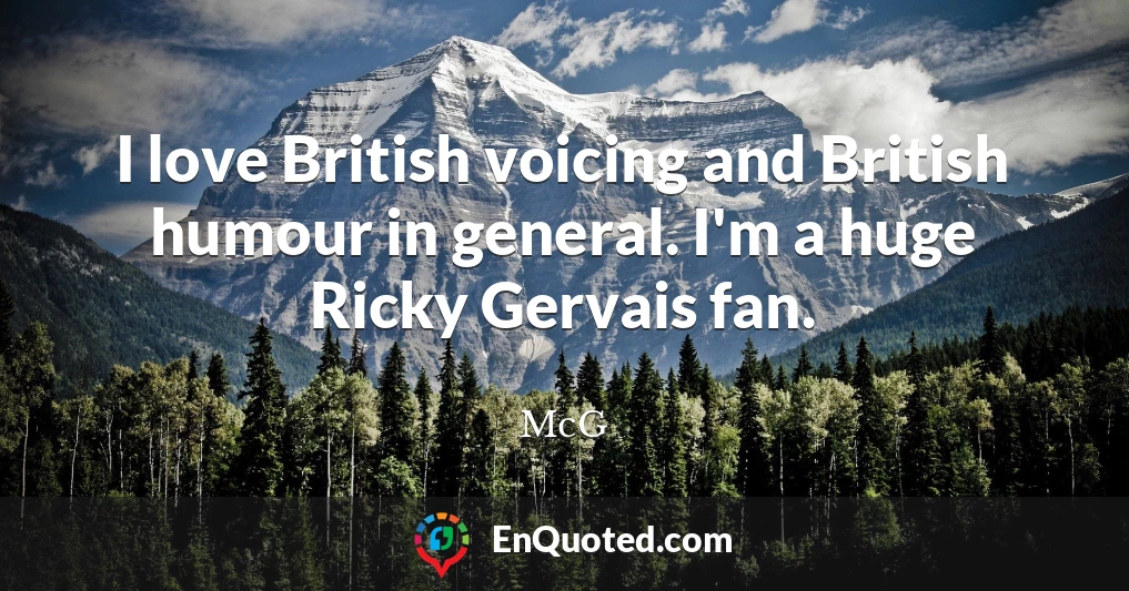 I love British voicing and British humour in general. I'm a huge Ricky Gervais fan.