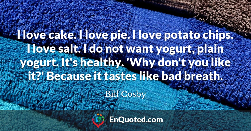 I love cake. I love pie. I love potato chips. I love salt. I do not want yogurt, plain yogurt. It's healthy. 'Why don't you like it?' Because it tastes like bad breath.