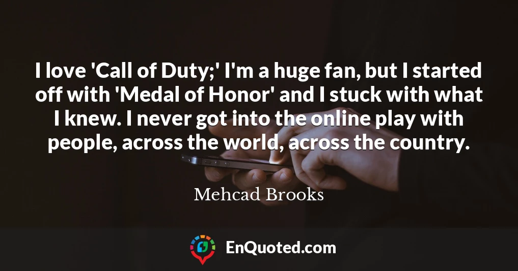 I love 'Call of Duty;' I'm a huge fan, but I started off with 'Medal of Honor' and I stuck with what I knew. I never got into the online play with people, across the world, across the country.