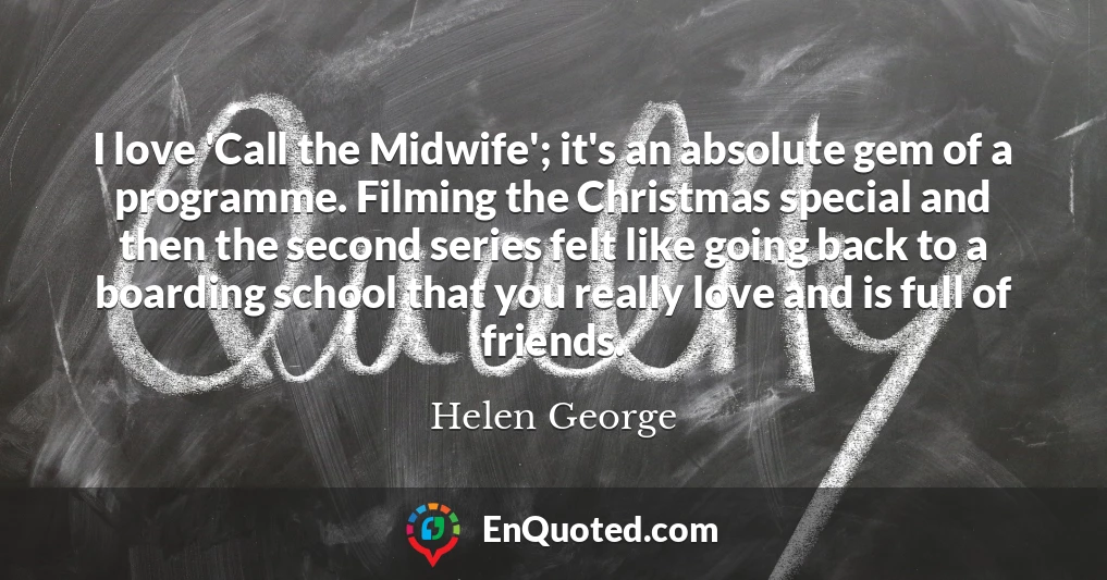 I love 'Call the Midwife'; it's an absolute gem of a programme. Filming the Christmas special and then the second series felt like going back to a boarding school that you really love and is full of friends.