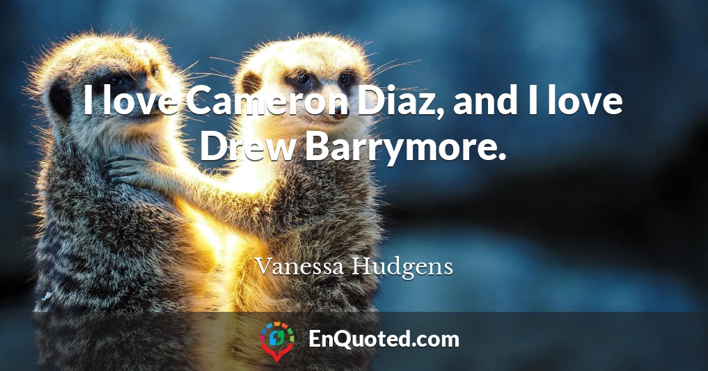 I love Cameron Diaz, and I love Drew Barrymore.