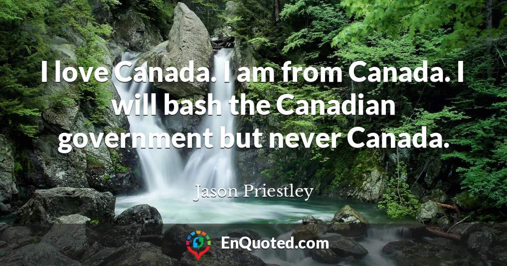 I love Canada. I am from Canada. I will bash the Canadian government but never Canada.