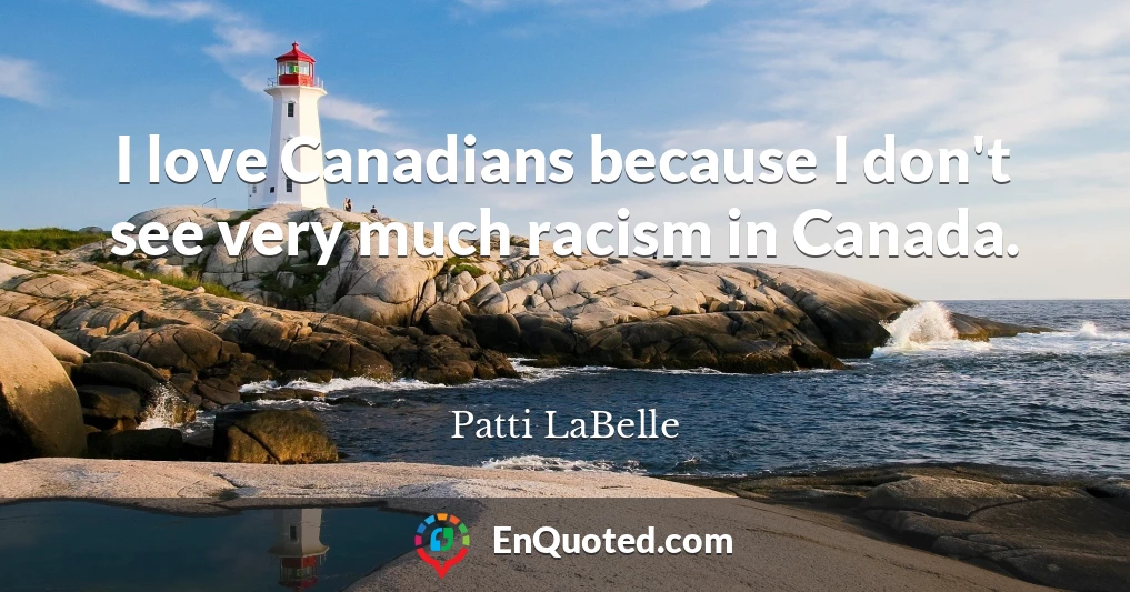I love Canadians because I don't see very much racism in Canada.