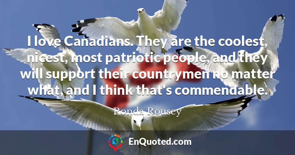 I love Canadians. They are the coolest, nicest, most patriotic people, and they will support their countrymen no matter what, and I think that's commendable.