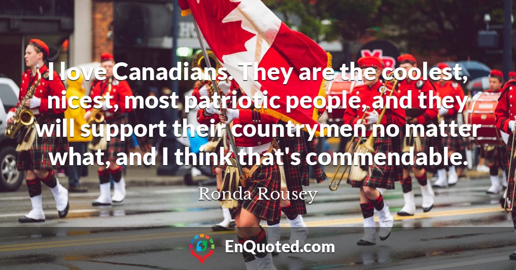 I love Canadians. They are the coolest, nicest, most patriotic people, and they will support their countrymen no matter what, and I think that's commendable.