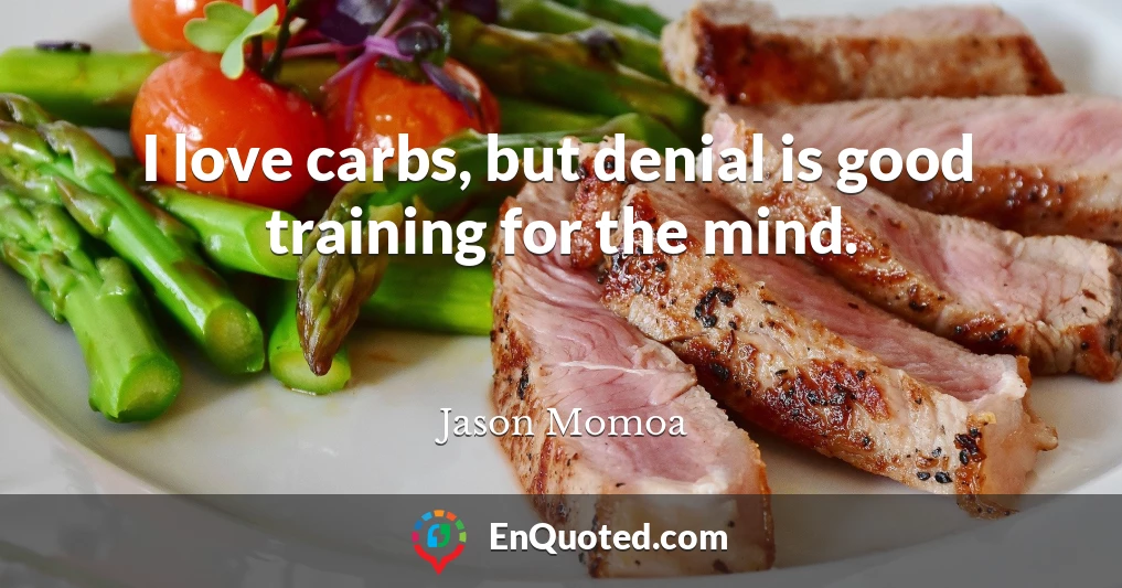 I love carbs, but denial is good training for the mind.
