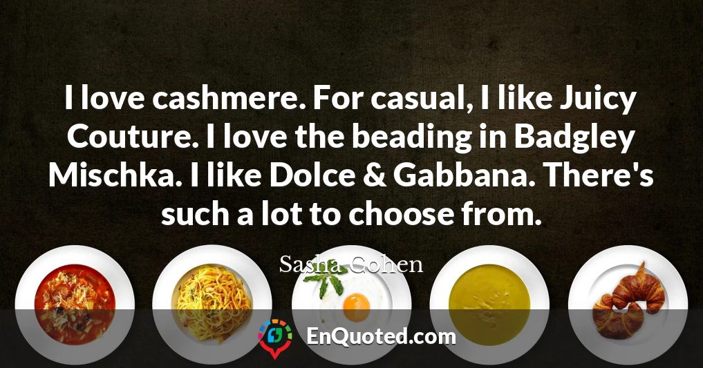 I love cashmere. For casual, I like Juicy Couture. I love the beading in Badgley Mischka. I like Dolce & Gabbana. There's such a lot to choose from.