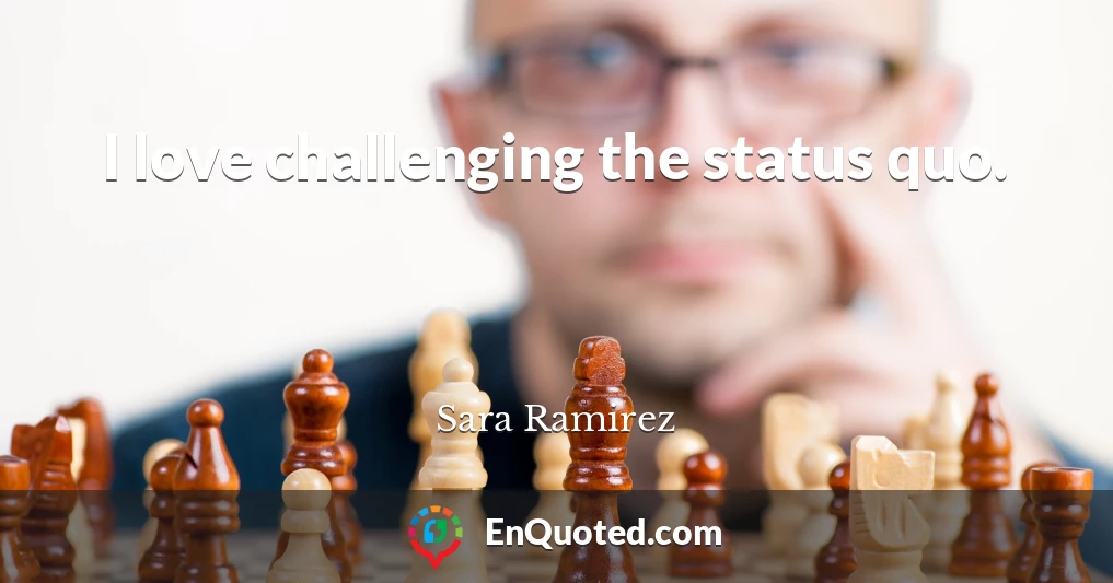 I love challenging the status quo.