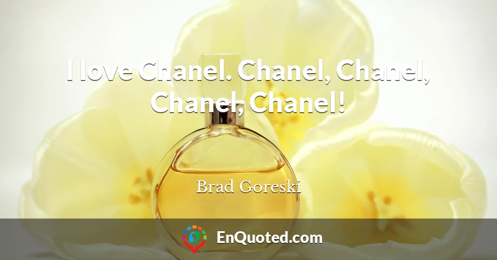 I love Chanel. Chanel, Chanel, Chanel, Chanel!