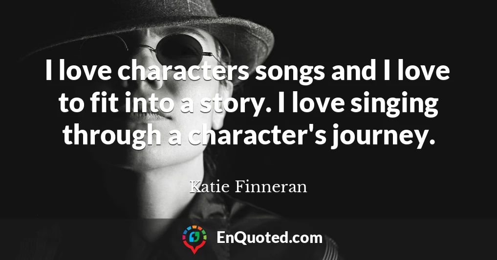 I love characters songs and I love to fit into a story. I love singing through a character's journey.