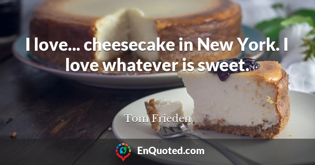 I love... cheesecake in New York. I love whatever is sweet.