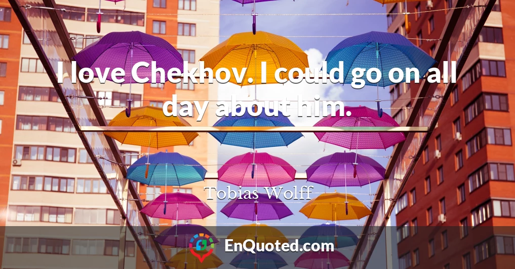 I love Chekhov. I could go on all day about him.