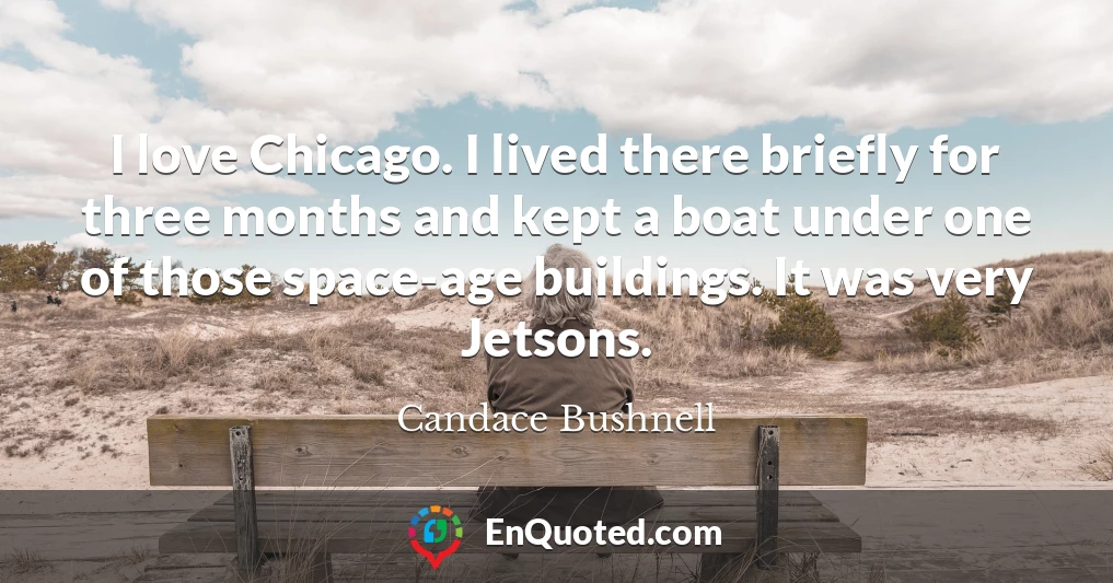 I love Chicago. I lived there briefly for three months and kept a boat under one of those space-age buildings. It was very Jetsons.