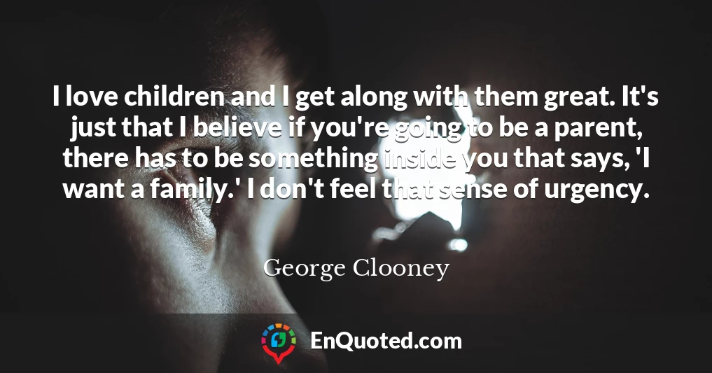 I love children and I get along with them great. It's just that I believe if you're going to be a parent, there has to be something inside you that says, 'I want a family.' I don't feel that sense of urgency.