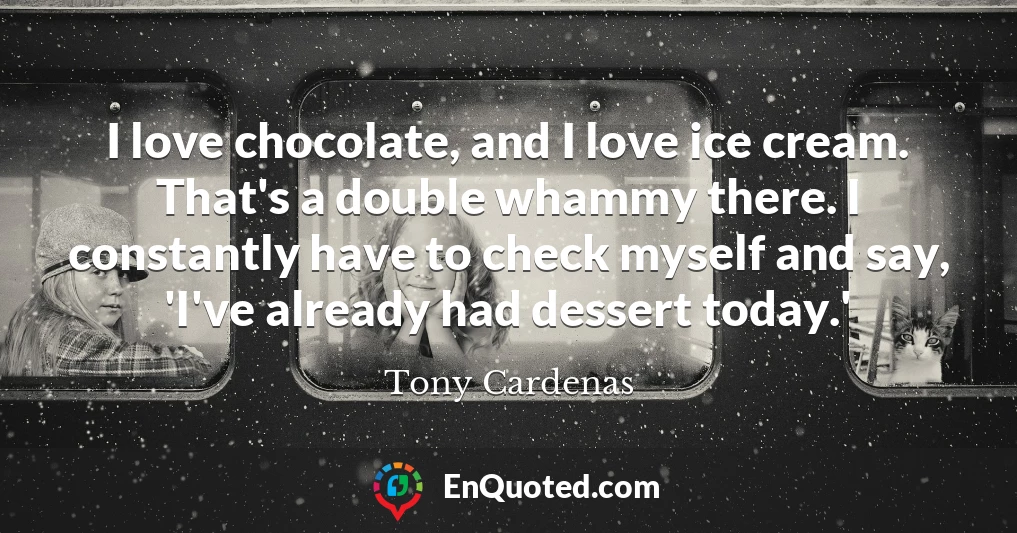 I love chocolate, and I love ice cream. That's a double whammy there. I constantly have to check myself and say, 'I've already had dessert today.'