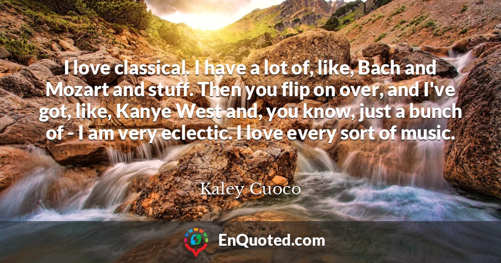 I love classical. I have a lot of, like, Bach and Mozart and stuff. Then you flip on over, and I've got, like, Kanye West and, you know, just a bunch of - I am very eclectic. I love every sort of music.