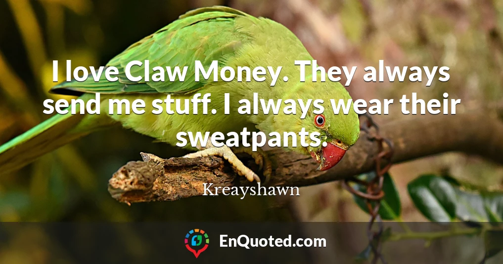 I love Claw Money. They always send me stuff. I always wear their sweatpants.