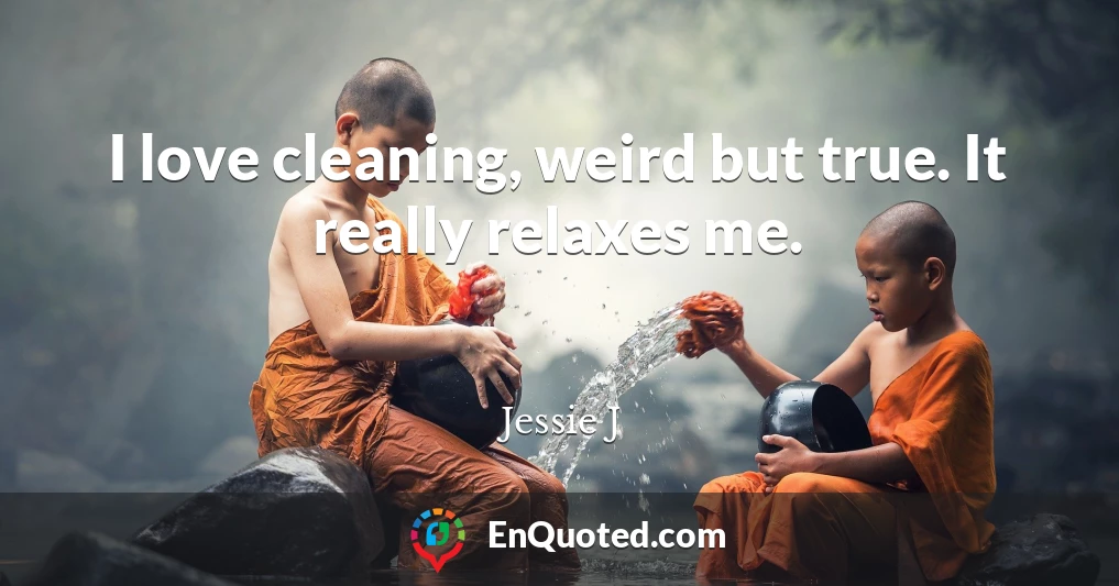 I love cleaning, weird but true. It really relaxes me.