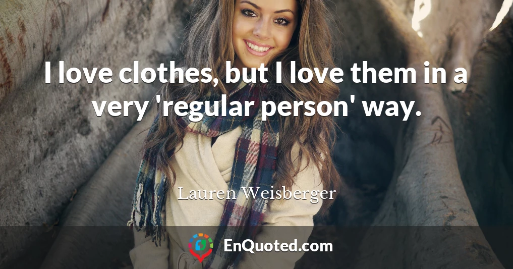I love clothes, but I love them in a very 'regular person' way.
