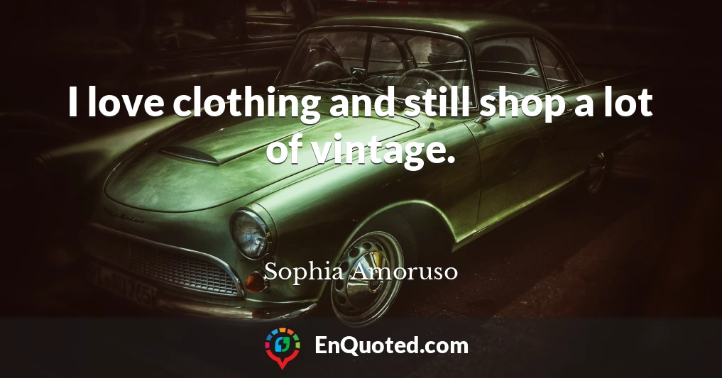 I love clothing and still shop a lot of vintage.