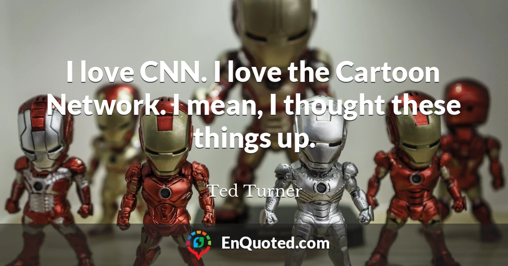 I love CNN. I love the Cartoon Network. I mean, I thought these things up.