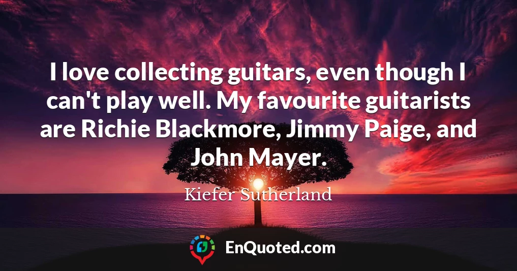 I love collecting guitars, even though I can't play well. My favourite guitarists are Richie Blackmore, Jimmy Paige, and John Mayer.