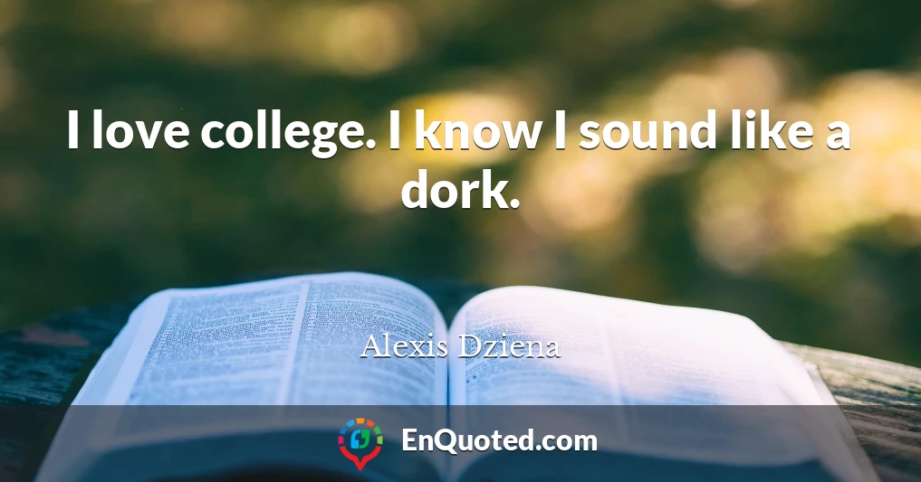 I love college. I know I sound like a dork.