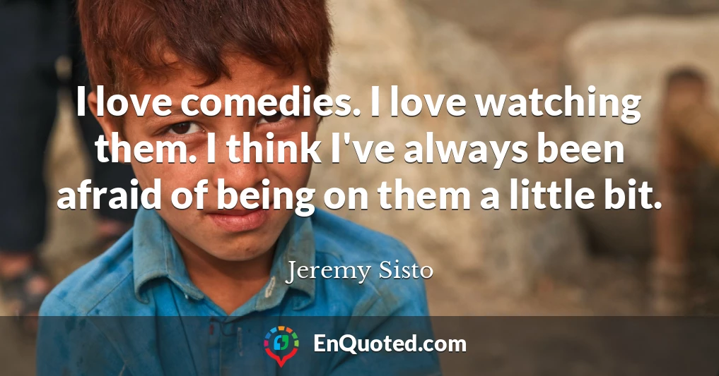 I love comedies. I love watching them. I think I've always been afraid of being on them a little bit.