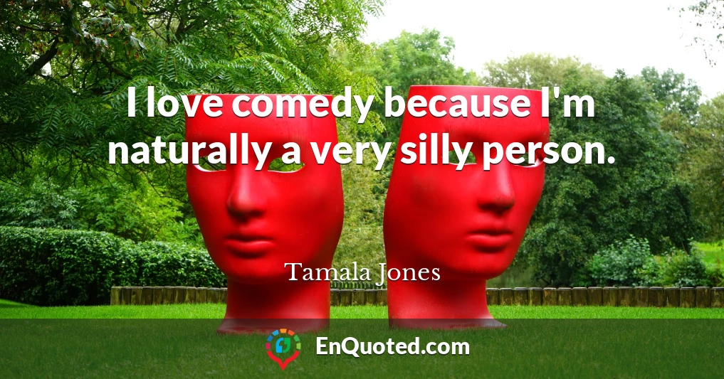 I love comedy because I'm naturally a very silly person.