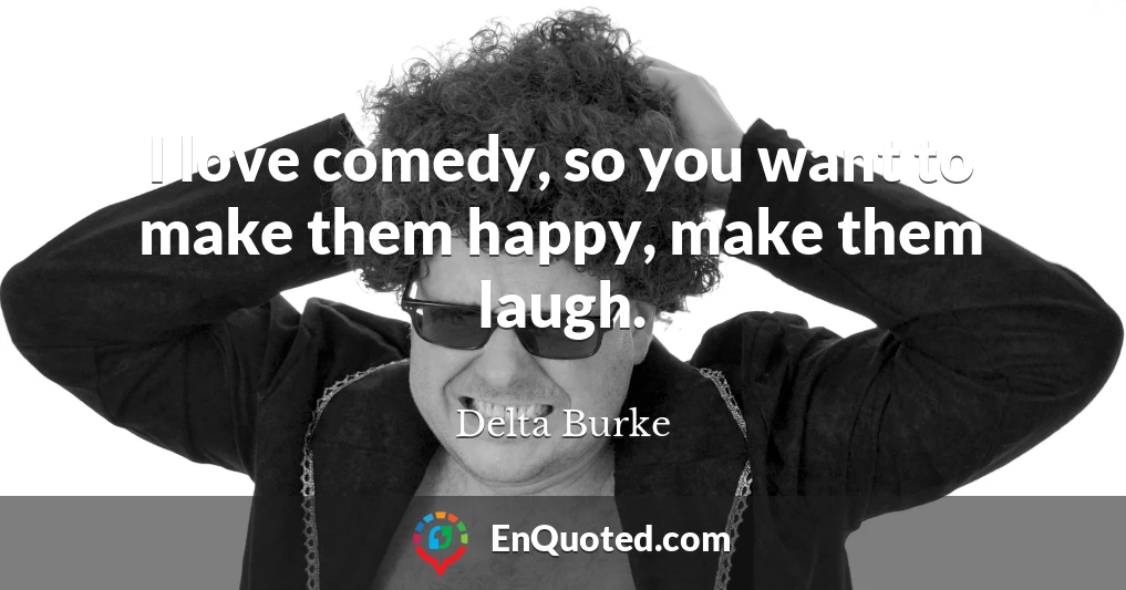 I love comedy, so you want to make them happy, make them laugh.