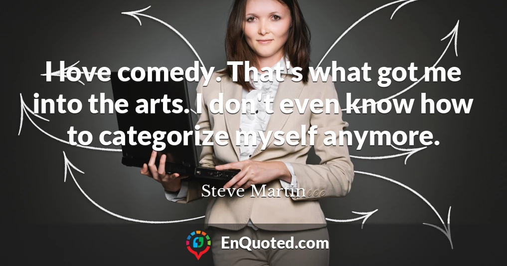 I love comedy. That's what got me into the arts. I don't even know how to categorize myself anymore.