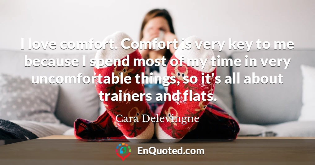 I love comfort. Comfort is very key to me because I spend most of my time in very uncomfortable things, so it's all about trainers and flats.