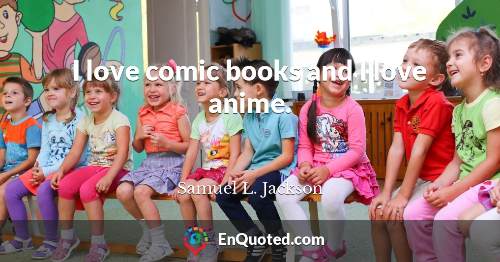 I love comic books and I love anime.