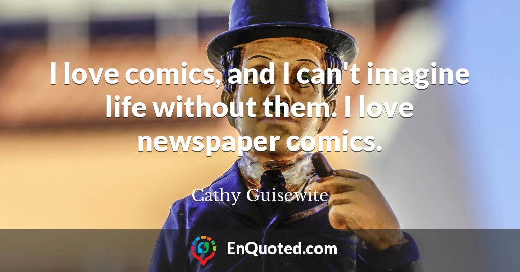 I love comics, and I can't imagine life without them. I love newspaper comics.