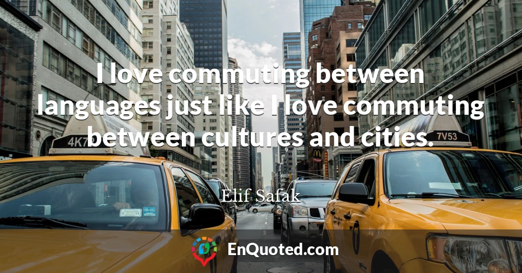 I love commuting between languages just like I love commuting between cultures and cities.