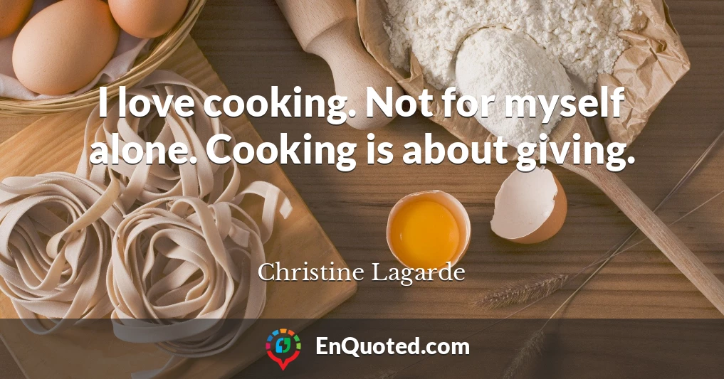 I love cooking. Not for myself alone. Cooking is about giving.