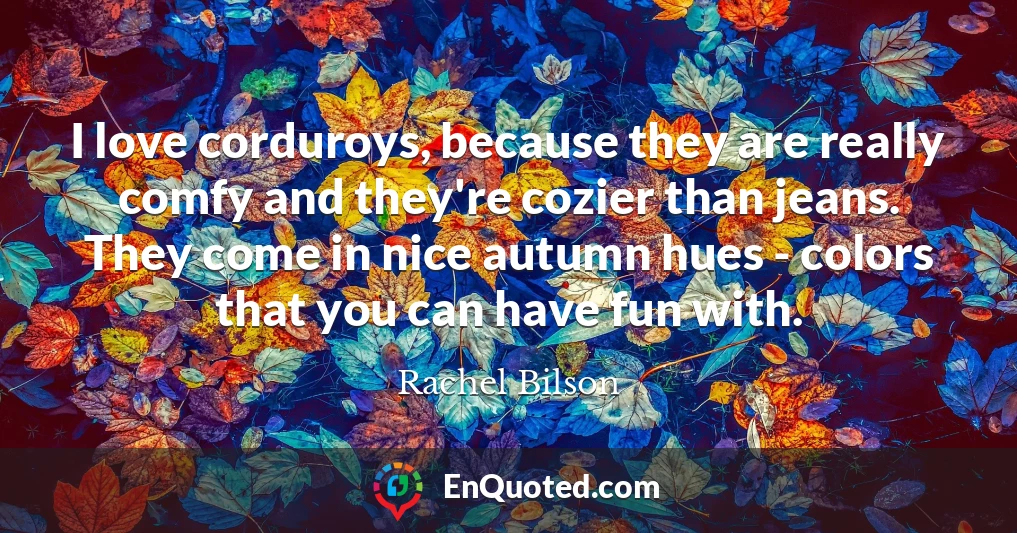 I love corduroys, because they are really comfy and they're cozier than jeans. They come in nice autumn hues - colors that you can have fun with.