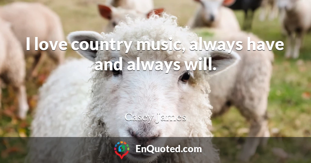 I love country music, always have and always will.