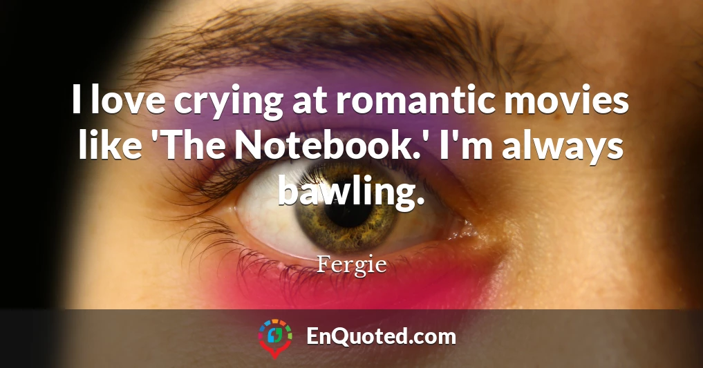 I love crying at romantic movies like 'The Notebook.' I'm always bawling.