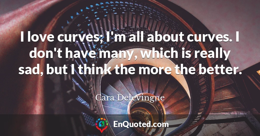 I love curves; I'm all about curves. I don't have many, which is really sad, but I think the more the better.