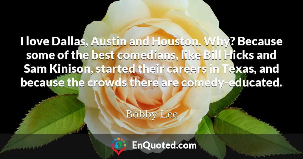 I love Dallas, Austin and Houston. Why? Because some of the best comedians, like Bill Hicks and Sam Kinison, started their careers in Texas, and because the crowds there are comedy-educated.