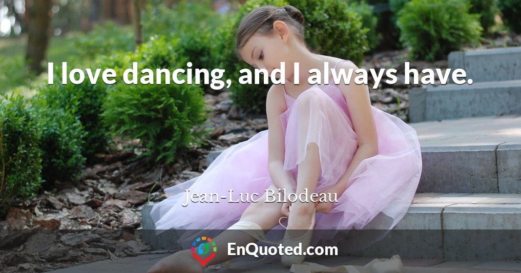 I love dancing, and I always have.